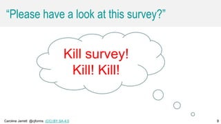 Caroline Jarrett @cjforms (CC) BY SA-4.0 9
“Please have a look at this survey?”
9
Kill survey!
Kill! Kill!
 