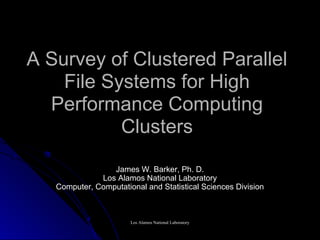 A Survey of Clustered Parallel
    File Systems for High
  Performance Computing
           Clusters
                 James W. Barker, Ph. D.
              Los Alamos National Laboratory
   Computer, Computational and Statistical Sciences Division



                       Los Alamos National Laboratory
 