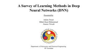 A Survey of Learning Methods in Deep
Neural Networks (DNN)
Presented by
Ankita Tiwari
Hibah Ihsan Muhammad
Gaurav Trivedi
Department of Electronics and Electrical Engineering
IIT Guwahati
 