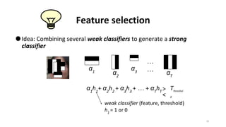 Feature selection
⚫Idea: Combining several weak classifiers to generate a strong
classifier
α1 α2
α3 αT
…
…
α1
h1
+ α2
h2
+ α3
h3
+ … + αT
hT >
<
Tthreshol
d
weak classifier (feature, threshold)
h1
= 1 or 0
20
 