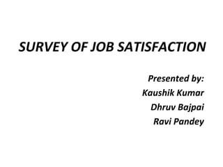 SURVEY OF JOB SATISFACTION
Presented by:
Kaushik Kumar
Dhruv Bajpai
Ravi Pandey
 