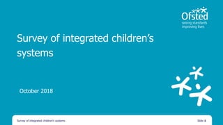 Survey of integrated children’s
systems
October 2018
Survey of integrated children’s systems Slide 1
 