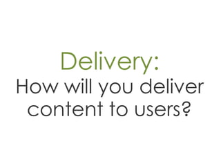 Delivery:
How will you deliver
 content to users?
 