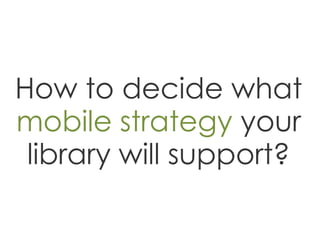 How to decide what
mobile strategy your
 library will support?
 