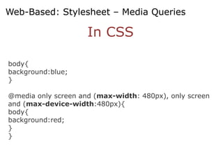 Web-Based: Stylesheet – Media Queries

                     In CSS

body{
background:blue;
}

@media only screen and (max-width: 480px), only screen
and (max-device-width:480px){
body{
background:red;
}
}
 