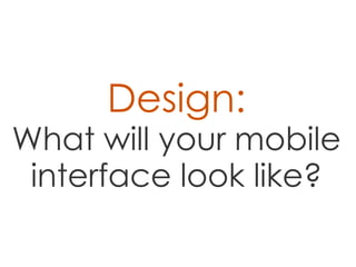 Design:
What will your mobile
 interface look like?
 