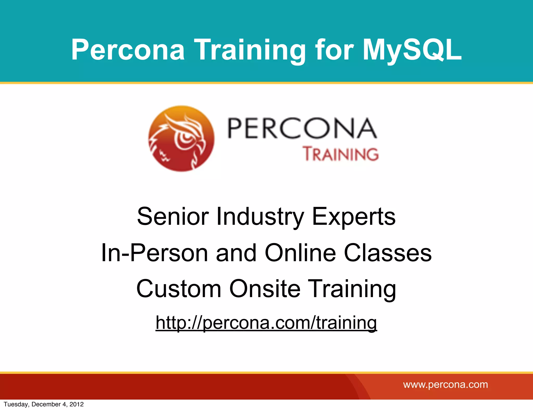Percona Training for MySQL




                               Senior Industry Experts
                            In-Person and Online Classes
                               Custom Onsite Training
                                http://percona.com/training


                                                              www.percona.com
Tuesday, December 4, 2012
 