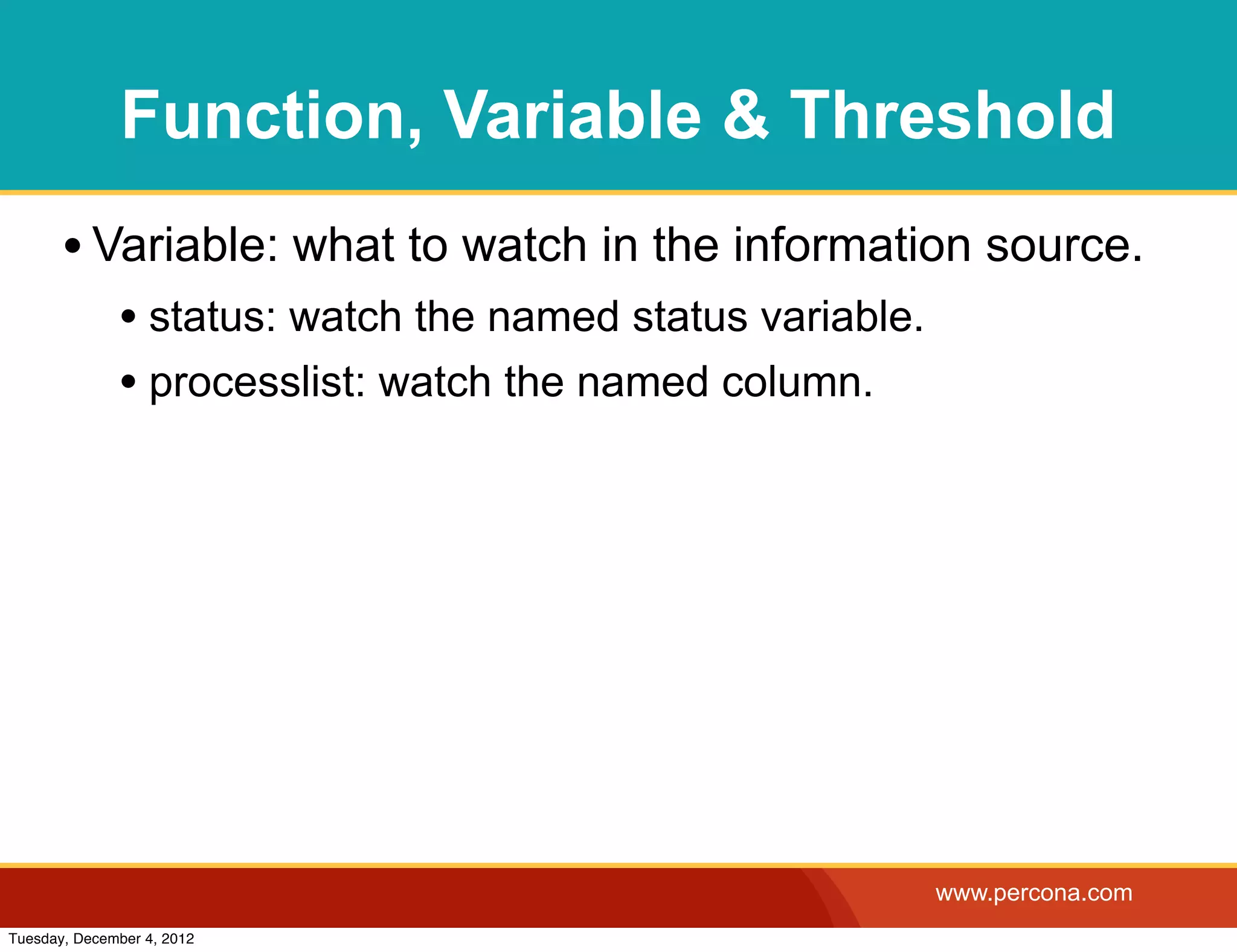 Function, Variable & Threshold
       • Variable: what to watch in the information source.
              • status: watch the named status variable.
              • processlist: watch the named column.




                                                           www.percona.com
Tuesday, December 4, 2012
 