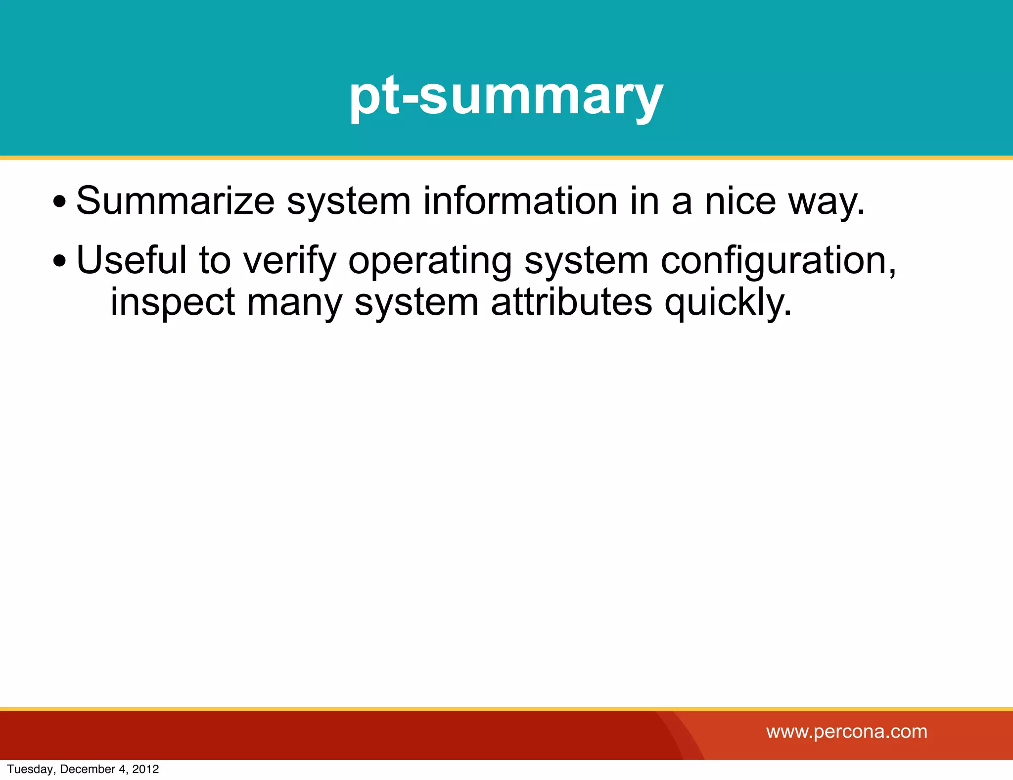 pt-summary
       • Summarize system information in a nice way.
       • Useful to verify operating system configuration,
                inspect many system attributes quickly.




                                                     www.percona.com
Tuesday, December 4, 2012
 