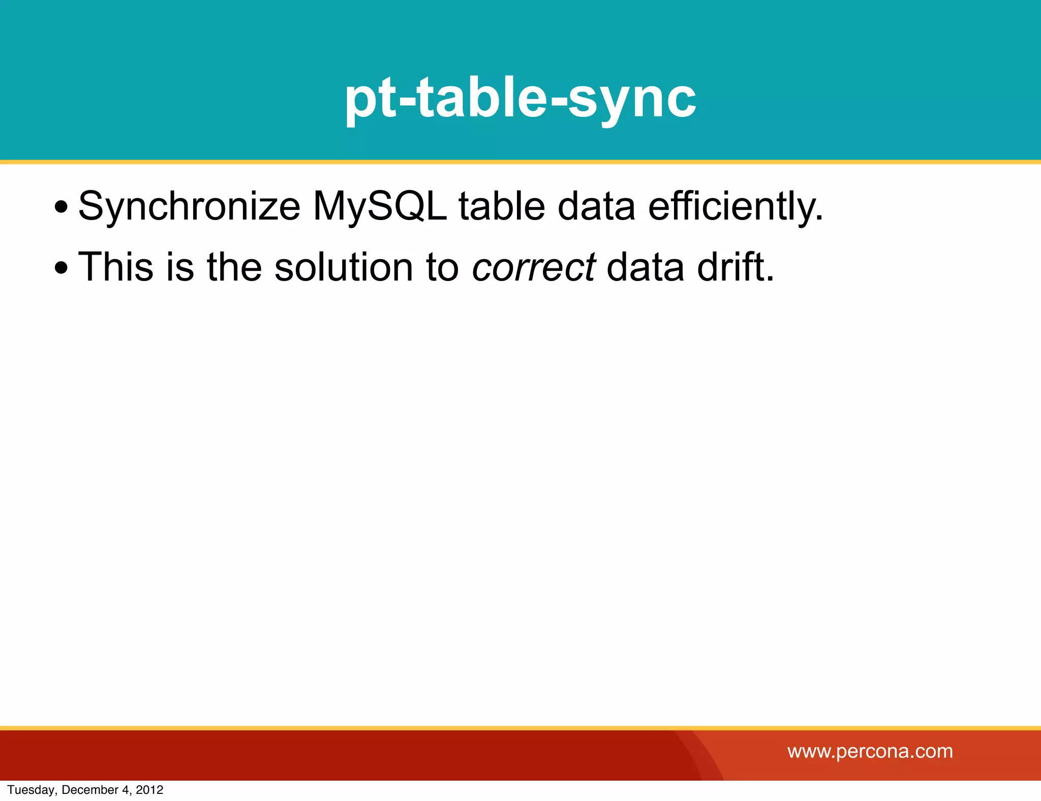 pt-table-sync
       • Synchronize MySQL table data efficiently.
       • This is the solution to correct data drift.




                                                 www.percona.com
Tuesday, December 4, 2012
 