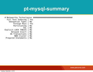 pt-mysql-summary
       # Noteworthy Technologies ####################################
         Full Text Indexing | Yes
           Geospatial Types | No
               Foreign Keys | Yes
               Partitioning | No
                        SSL | No
       Explicit LOCK TABLES | No
             Delayed Insert | No
            XA Transactions | No
                NDB Cluster | No
        Prepared Statements | No




                                                                   www.percona.com
Tuesday, December 4, 2012
 