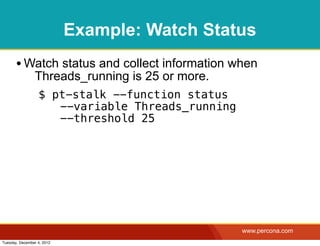 Example: Watch Status
       • Watch status and collect information when
                Threads_running is 25 or more.
                  $ pt-stalk --function status
                   ! --variable Threads_running
                   ! --threshold 25




                                                  www.percona.com
Tuesday, December 4, 2012
 