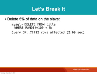 Let’s Break It
       • Delete 5% of data on the slave:
                  mysql> DELETE FROM title
                   WHERE RAND()*100 < 5;
                  Query OK, 77712 rows affected (2.09 sec)




                                                   www.percona.com
Tuesday, December 4, 2012
 
