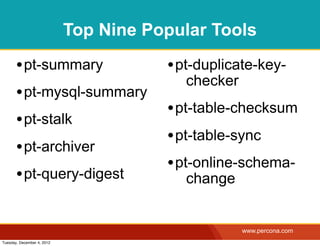 Top Nine Popular Tools

       • pt-summary                    • pt-duplicate-key-
                                          checker
       • pt-mysql-summary
                                       • pt-table-checksum
       • pt-stalk
                                       • pt-table-sync
       • pt-archiver
                                       • pt-online-schema-
       • pt-query-digest                  change


                                                    www.percona.com
Tuesday, December 4, 2012
 