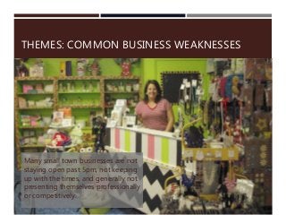 THEMES: COMMON BUSINESS WEAKNESSES
Many small town businesses are not
staying open past 5pm, not keeping
up with the times, and generally not
presenting themselves professionally
or competitively.
 