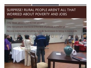 SURPRISE! RURAL PEOPLE AREN’T ALL THAT
WORRIED ABOUT POVERTY AND JOBS
Only three people mentioned poverty.
Only two people mentioned the lack of jobs as a challenge.
No one mentioned recruiting outside businesses to bring in more jobs.
 