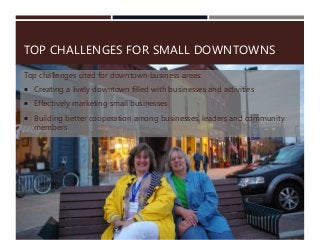TOP CHALLENGES FOR SMALL DOWNTOWNS
Top challenges cited for downtown business areas:
 Creating a lively downtown filled with businesses and activities
 Effectively marketing small businesses
 Building better cooperation among businesses, leaders and community
members
 