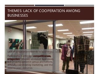 THEMES: LACK OF COOPERATION AMONG
BUSINESSES
Lack of cooperation extends to businesses.
Participants mentioned competitiveness,
antagonism between unrelated businesses,
lack of participation in group promotions,
difficulty coordinating marketing, and the
need to pool resources.
 