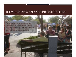 THEME: FINDING AND KEEPING VOLUNTEERS
Changes in the way people get
involved in their community are
causing a shortage of unpaid help
for traditional organizations.
 