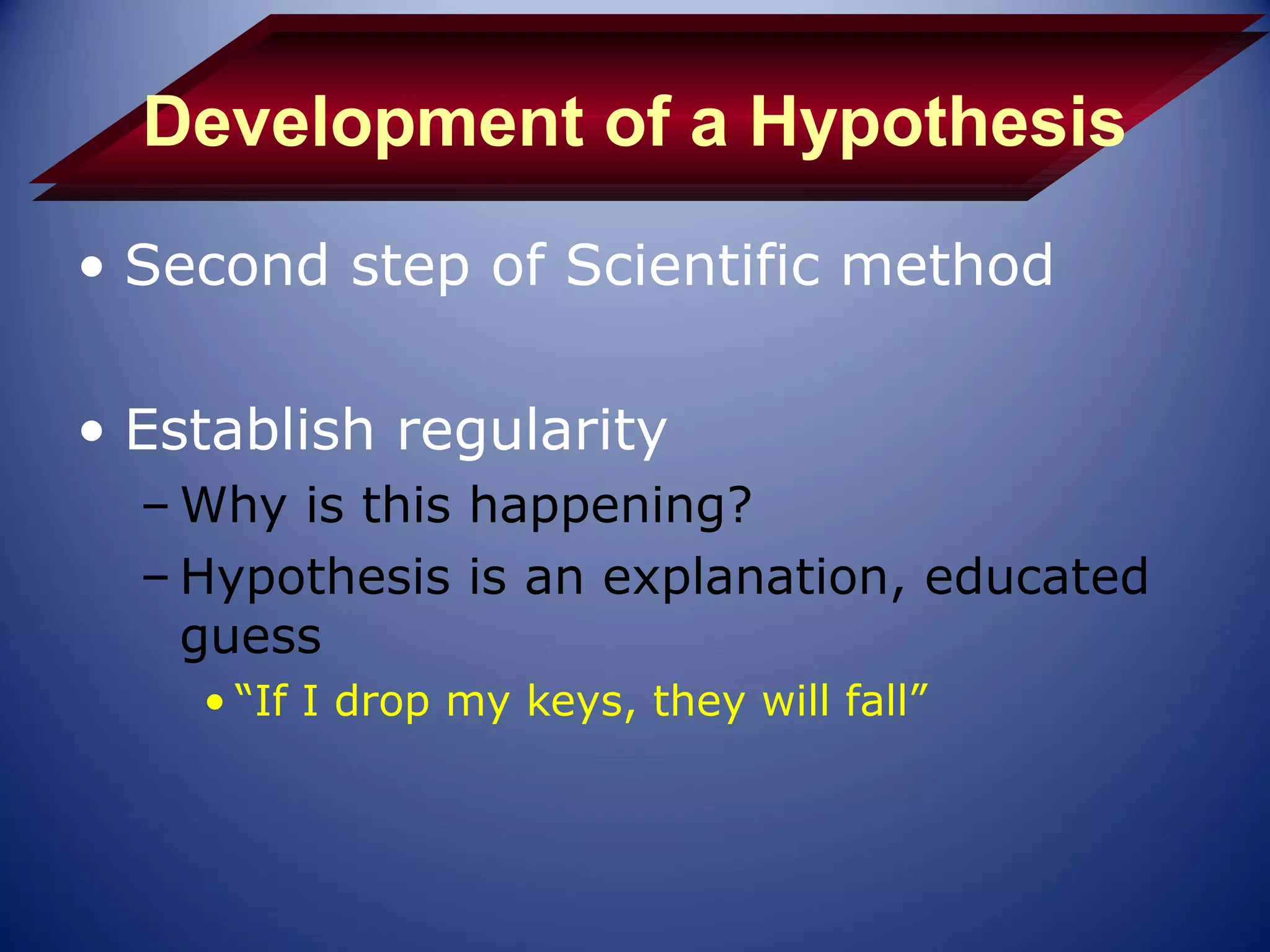 Development of a Hypothesis
• Second step of Scientific method

• Establish regularity
  – Why is this happening?
  – Hypothesis is an explanation, educated
    guess
    • “If I drop my keys, they will fall”
 
