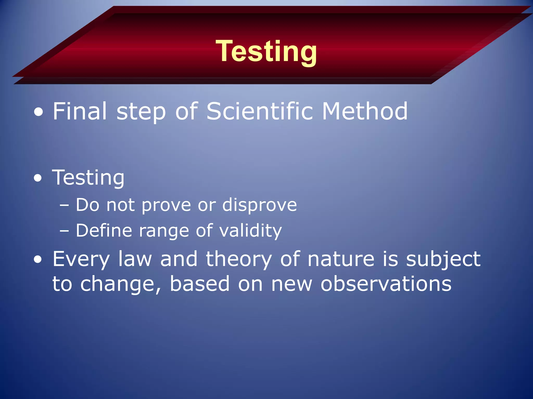 Testing
• Final step of Scientific Method

• Testing
  – Do not prove or disprove
  – Define range of validity
• Every law and theory of nature is subject
  to change, based on new observations
 