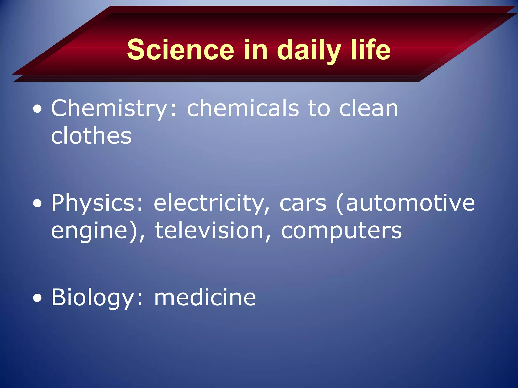 Science in daily life
• Chemistry: chemicals to clean
  clothes

• Physics: electricity, cars (automotive
  engine), television, computers

• Biology: medicine
 