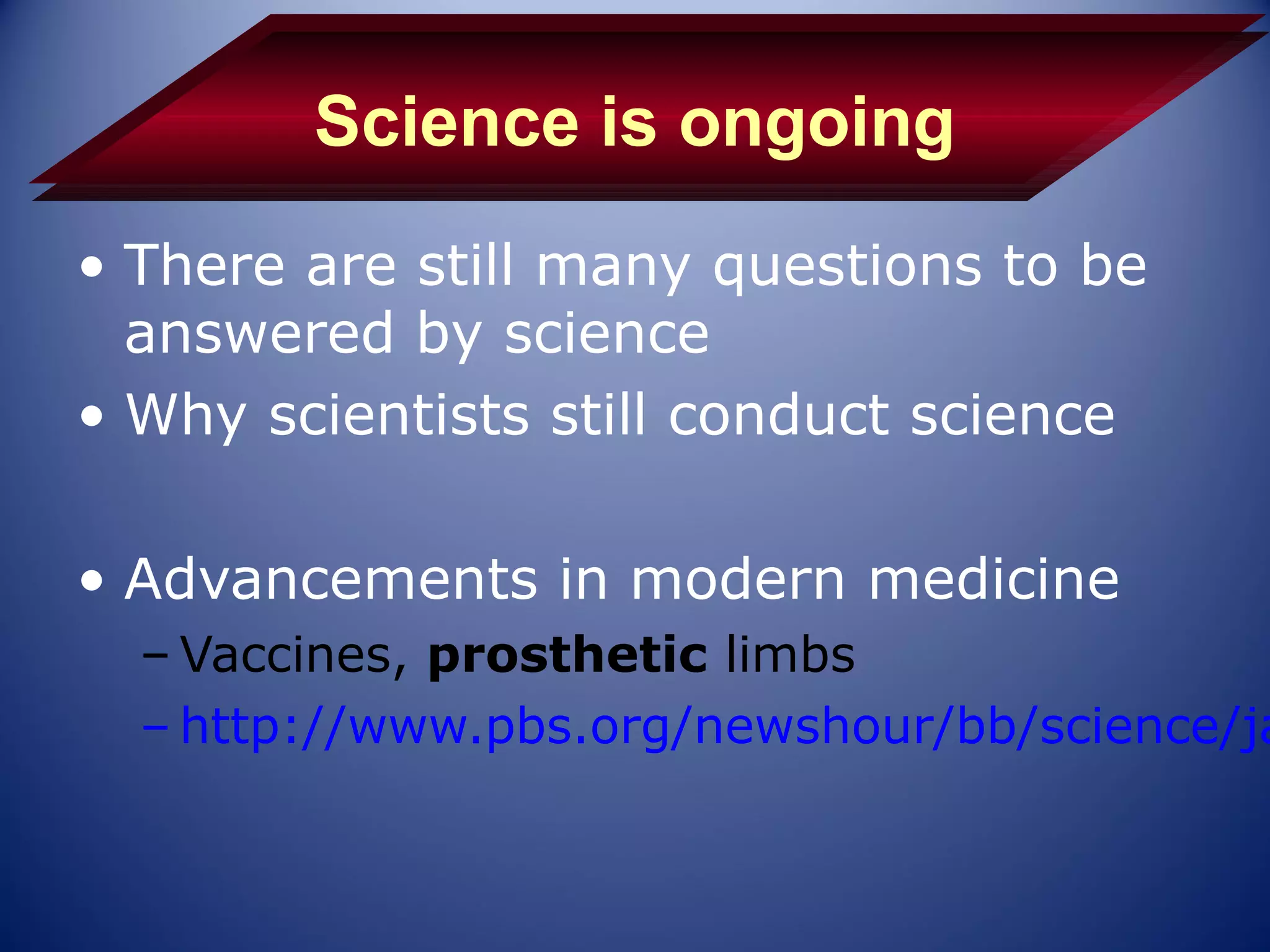 Science is ongoing
• There are still many questions to be
  answered by science
• Why scientists still conduct science

• Advancements in modern medicine
  – Vaccines, prosthetic limbs
  – http://www.pbs.org/newshour/bb/science/ja
 