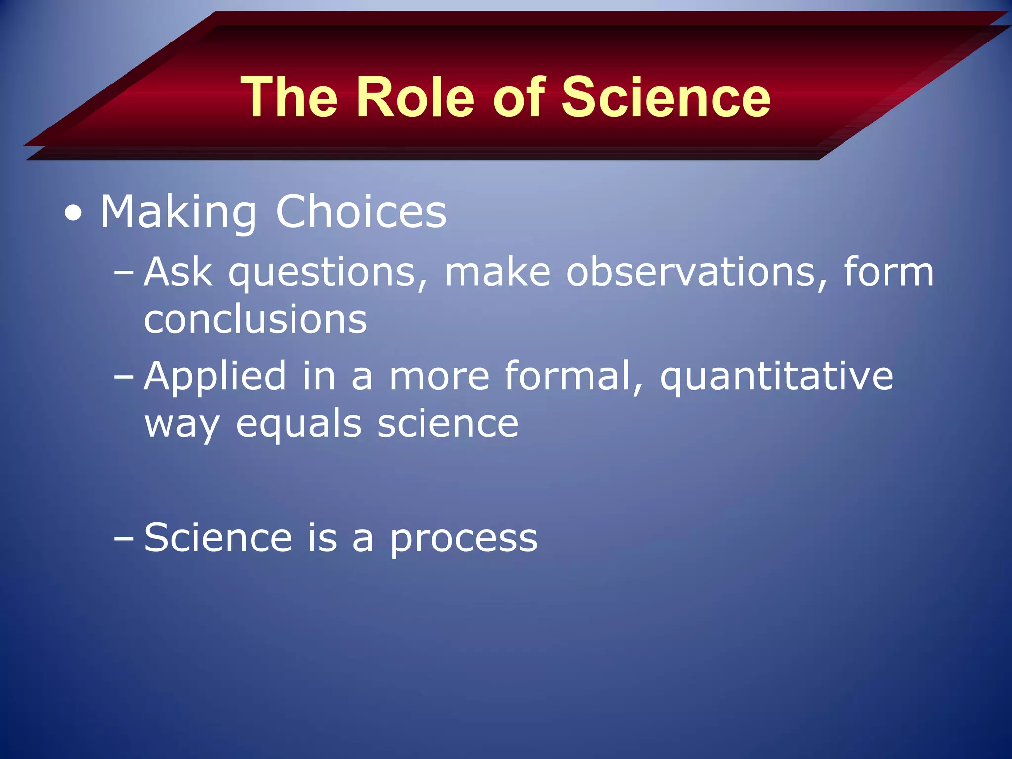 The Role of Science
• Making Choices
  – Ask questions, make observations, form
    conclusions
  – Applied in a more formal, quantitative
    way equals science

  – Science is a process
 