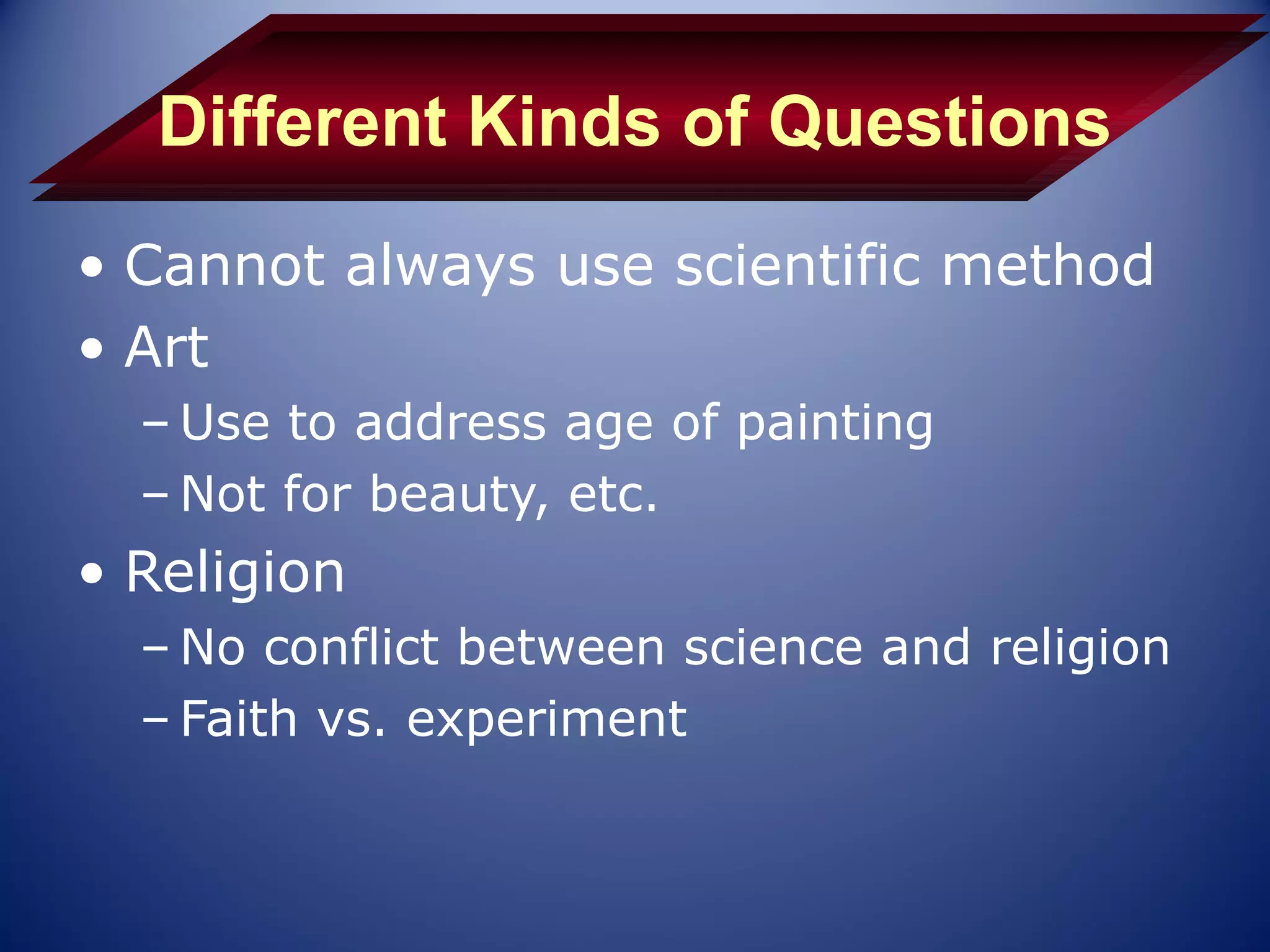 Different Kinds of Questions
• Cannot always use scientific method
• Art
  – Use to address age of painting
  – Not for beauty, etc.
• Religion
  – No conflict between science and religion
  – Faith vs. experiment
 