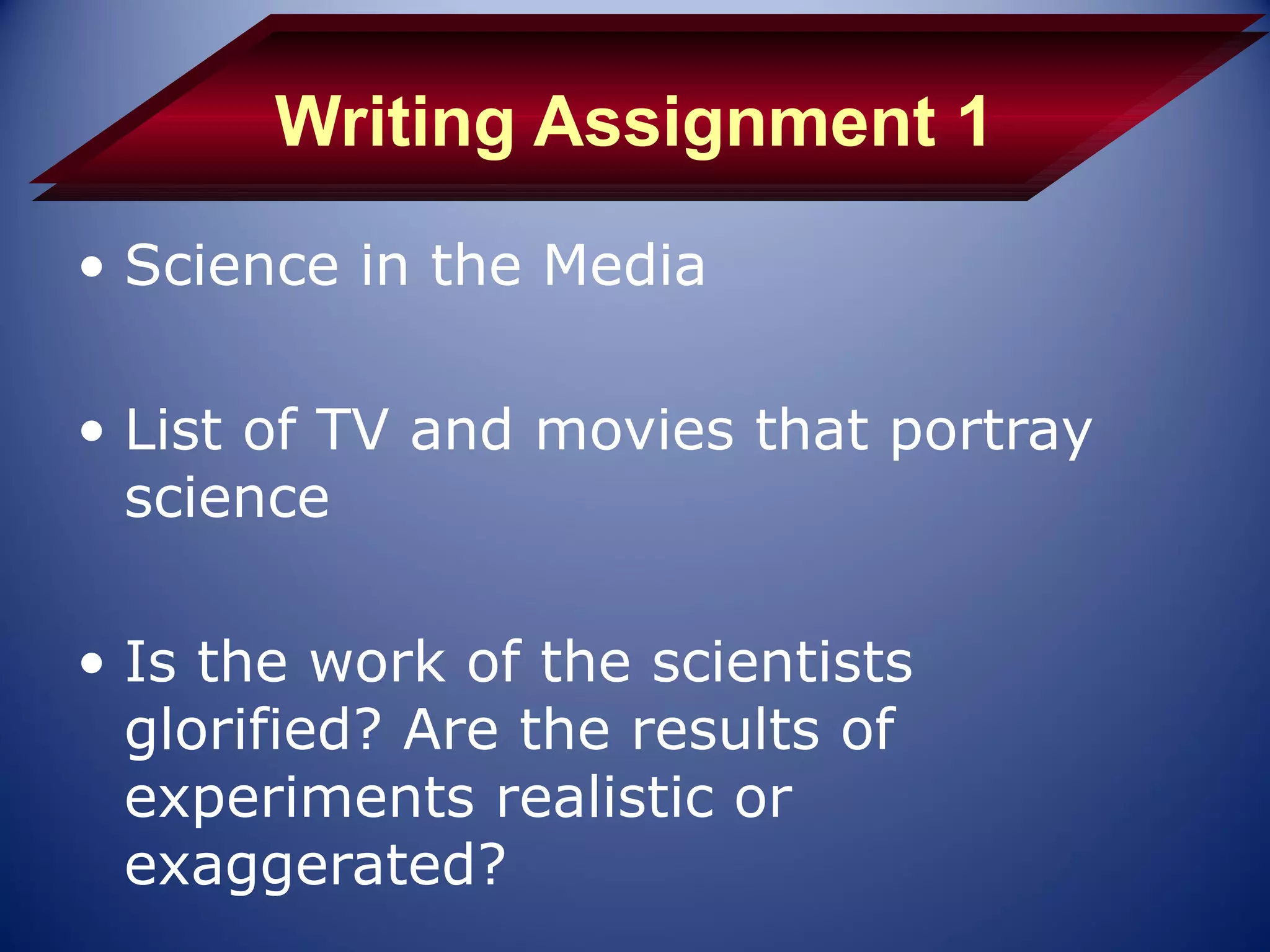 Writing Assignment 1
• Science in the Media

• List of TV and movies that portray
  science

• Is the work of the scientists
  glorified? Are the results of
  experiments realistic or
  exaggerated?
 