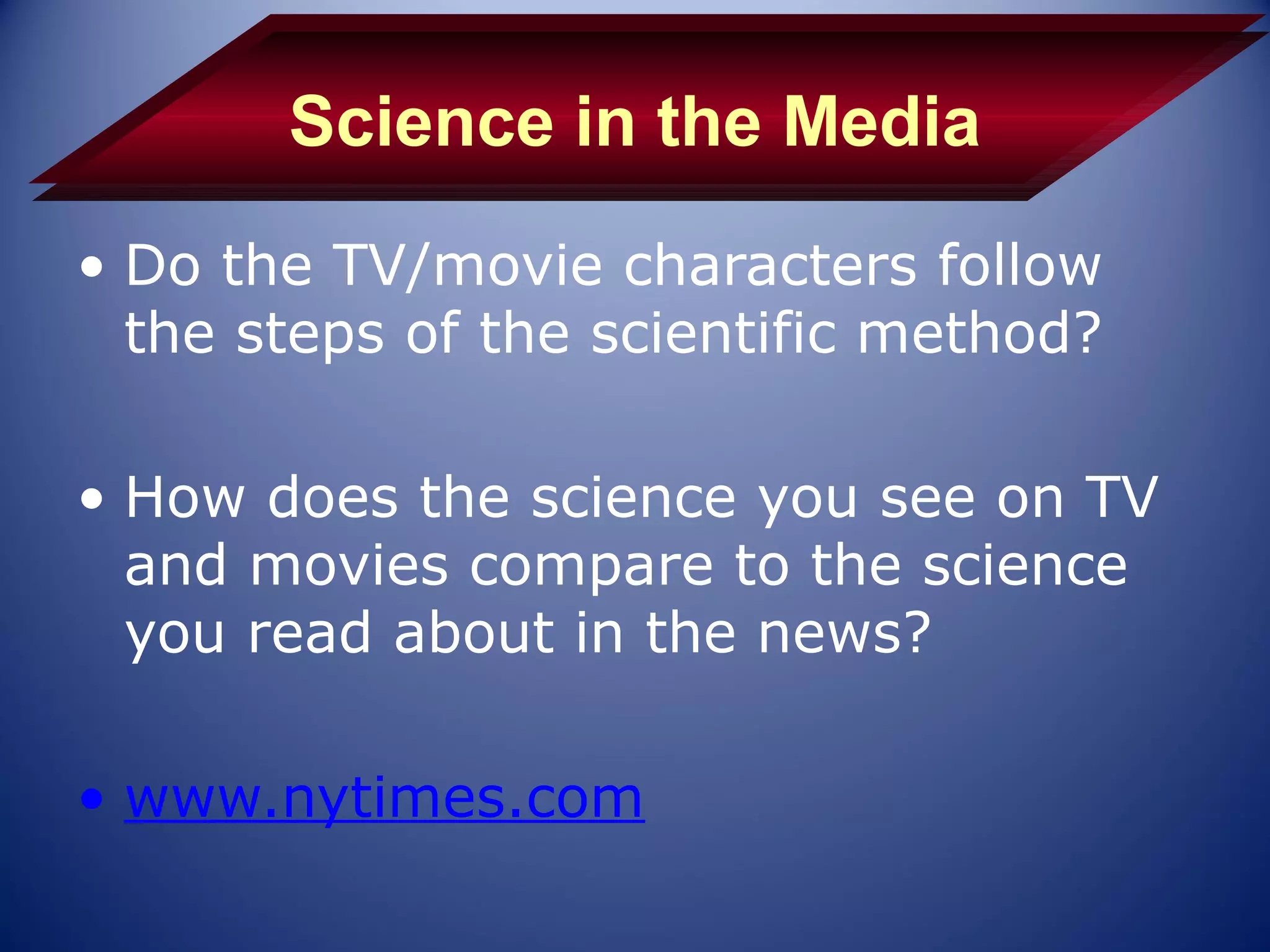 Science in the Media
• Do the TV/movie characters follow
  the steps of the scientific method?

• How does the science you see on TV
  and movies compare to the science
  you read about in the news?

• www.nytimes.com
 