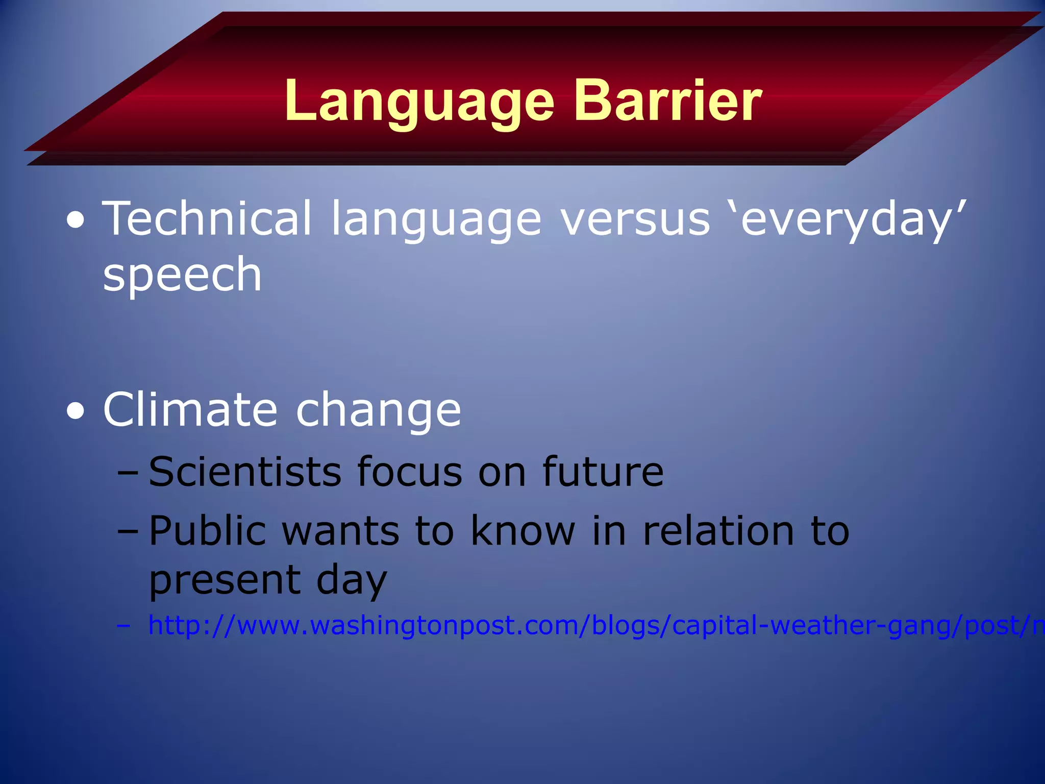 Language Barrier
• Technical language versus ‘everyday’
  speech

• Climate change
  – Scientists focus on future
  – Public wants to know in relation to
    present day
  – http://www.washingtonpost.com/blogs/capital-weather-gang/post/n
 