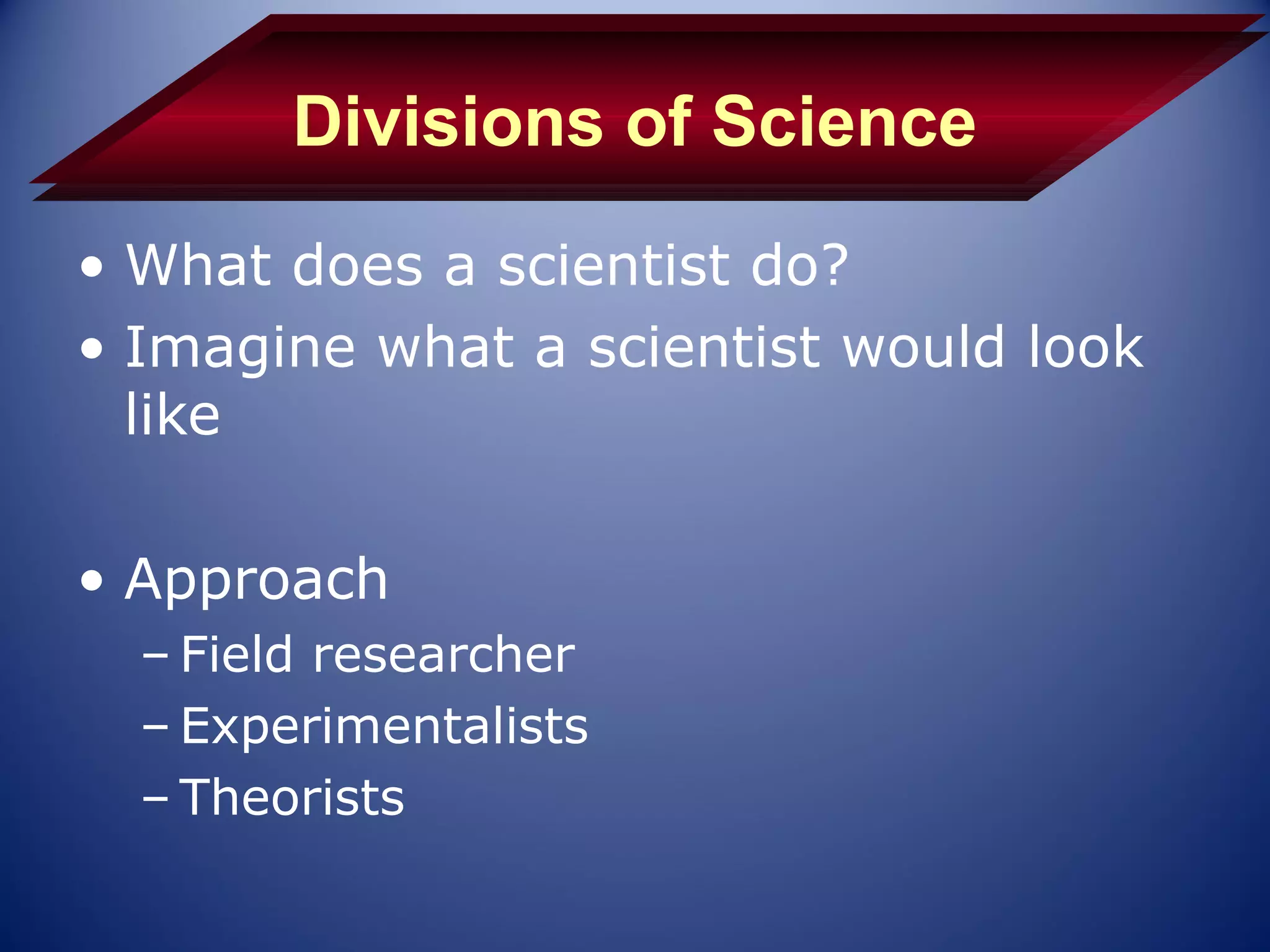 Divisions of Science
• What does a scientist do?
• Imagine what a scientist would look
  like

• Approach
  – Field researcher
  – Experimentalists
  – Theorists
 