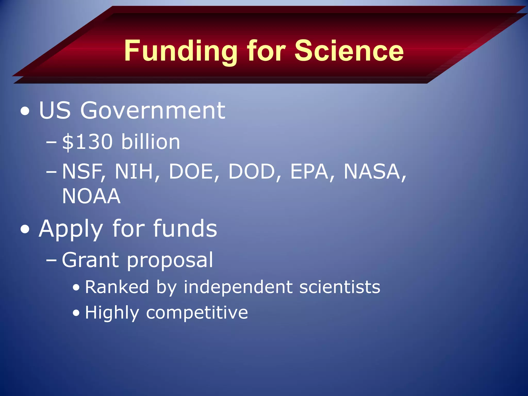 Funding for Science
• US Government
  – $130 billion
  – NSF, NIH, DOE, DOD, EPA, NASA,
    NOAA
• Apply for funds
  – Grant proposal
    • Ranked by independent scientists
    • Highly competitive
 