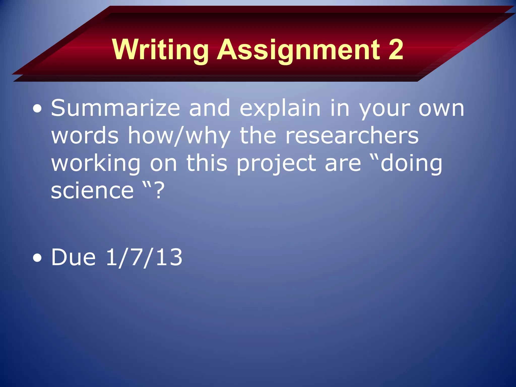 Writing Assignment 2
• Summarize and explain in your own
  words how/why the researchers
  working on this project are “doing
  science “?

• Due 1/7/13
 