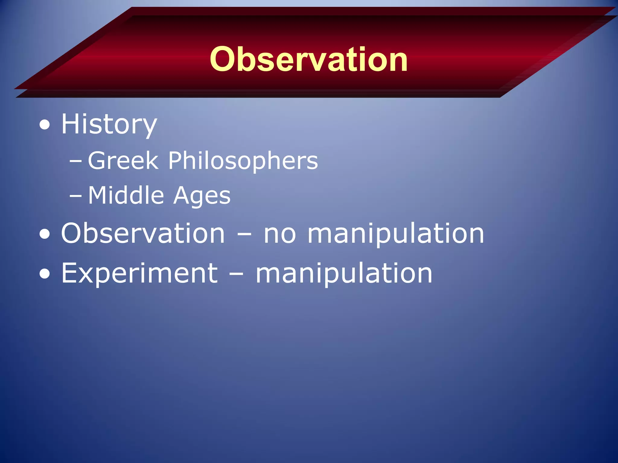 Observation
• History
  – Greek Philosophers
  – Middle Ages
• Observation – no manipulation
• Experiment – manipulation
 