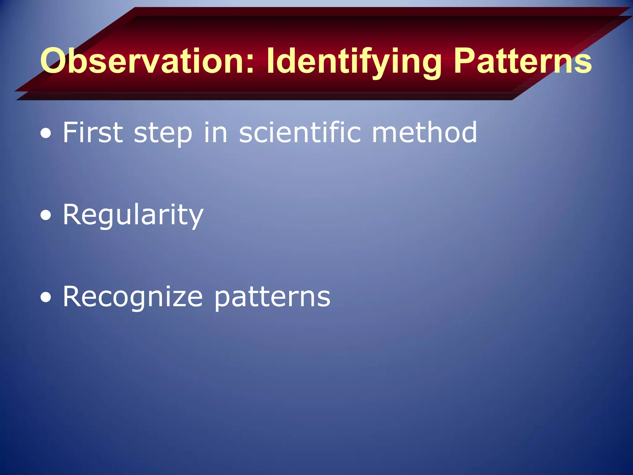 Observation: Identifying Patterns
• First step in scientific method

• Regularity

• Recognize patterns
 