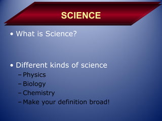 SCIENCE
• What is Science?



• Different kinds of science
  – Physics
  – Biology
  – Chemistry
  – Make your definition broad!
 
