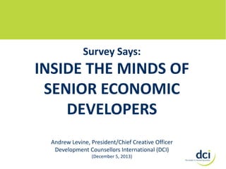 Survey Says:

INSIDE THE MINDS OF
SENIOR ECONOMIC
DEVELOPERS
Andrew Levine, President/Chief Creative Officer
Development Counsellors International (DCI)
(December 5, 2013)

 