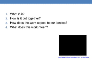 http://www.youtube.com/watch?v=_1f7nHsQMFk
1. What is it?
2. How is it put together?
3. How does the work appeal to our senses?
4. What does this work mean?
 