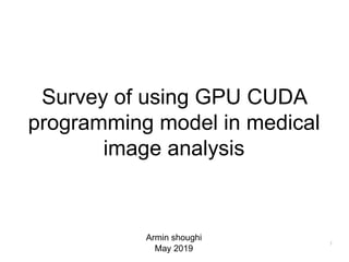 Survey of using GPU CUDA
programming model in medical
image analysis
Armin shoughi
May 2019
1
 