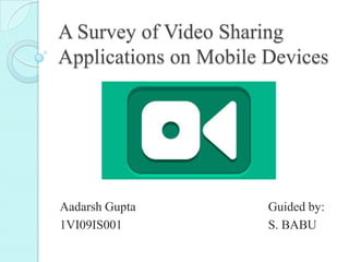 A Survey of Video Sharing
Applications on Mobile Devices
Aadarsh Gupta Guided by:
1VI09IS001 S. BABU
 