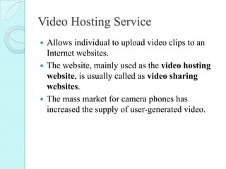 Video Hosting Service
 Allows individual to upload video clips to an
Internet websites.
 The website, mainly used as the...
