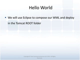 Hello World
 We will use Eclipse to compose our WML and deploy
in the Tomcat ROOT folder
Copyright © Tawi Commercial Services Ltd. 2015. All Rights
Reserved.
 