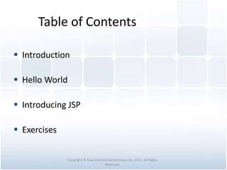 Table of Contents
 Introduction
 Hello World
 Introducing JSP
 Exercises
Copyright © Tawi Commercial Services Ltd. 2015. All Rights
Reserved.
 