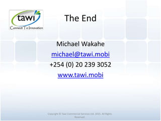 The End
Michael Wakahe
michael@tawi.mobi
+254 (0) 20 239 3052
www.tawi.mobi
Copyright © Tawi Commercial Services Ltd. 2015. All Rights
Reserved.
 