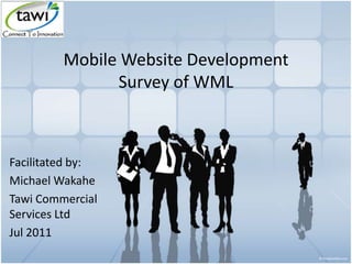 Mobile Website Development
Survey of WML
Facilitated by:
Michael Wakahe
Tawi Commercial
Services Ltd
Jul 2011
 