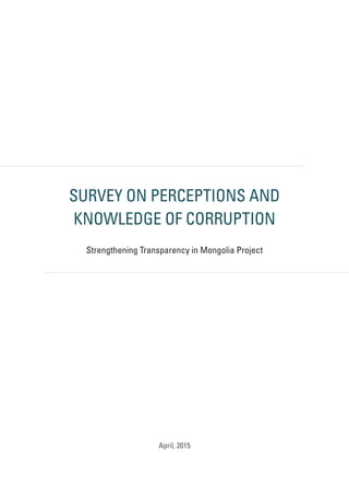 SURVEY ON PERCEPTIONS AND
KNOWLEDGE OF CORRUPTION
Strengthening Transparency in Mongolia Project
April, 2015
 