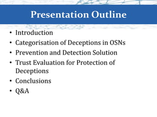 Presentation Outline
• Introduction
• Categorisation of Deceptions in OSNs
• Prevention and Detection Solution
• Trust Evaluation for Protection of
Deceptions
• Conclusions
• Q&A
 