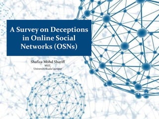 A Survey on Deceptions
in Online Social
Networks (OSNs)
Shafiza Mohd Shariff
MIIT,
Universiti Kuala Lumpur
 